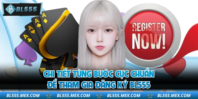 Chi tiết từng bước cực chuẩn để tham gia đăng ký BL555