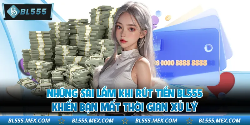 Những sai lầm khi rút tiền BL555 khiến bạn mất thời gian xử lý